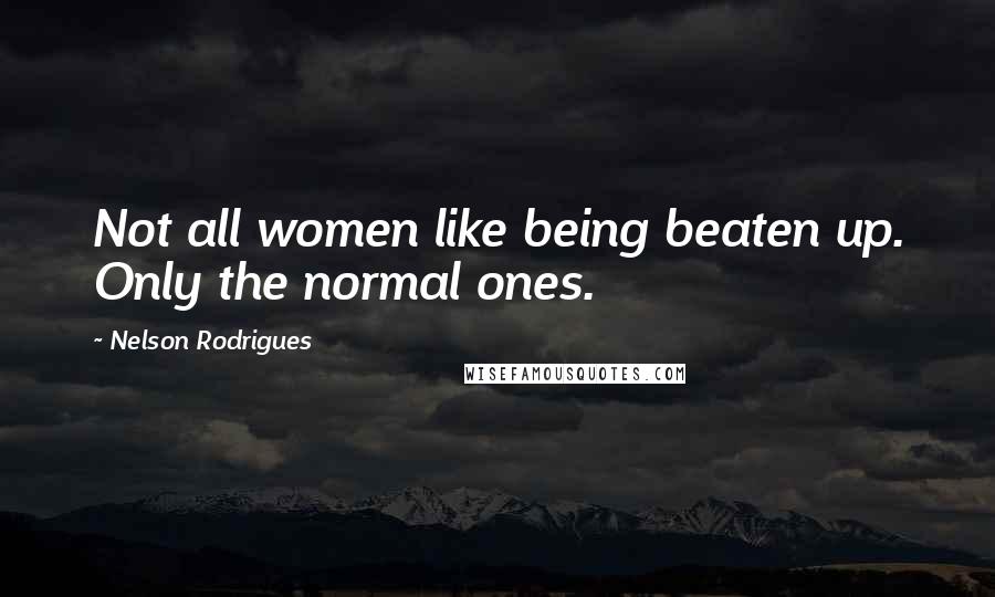 Nelson Rodrigues Quotes: Not all women like being beaten up. Only the normal ones.