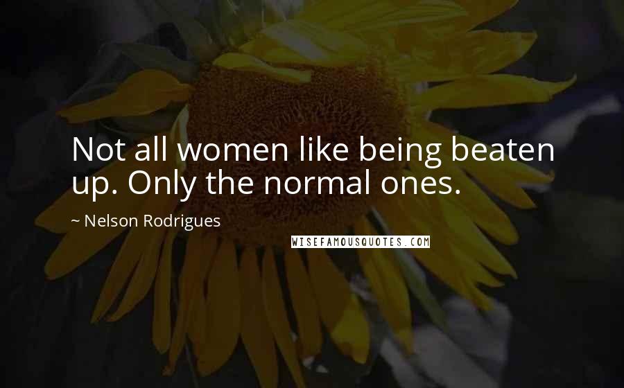 Nelson Rodrigues Quotes: Not all women like being beaten up. Only the normal ones.