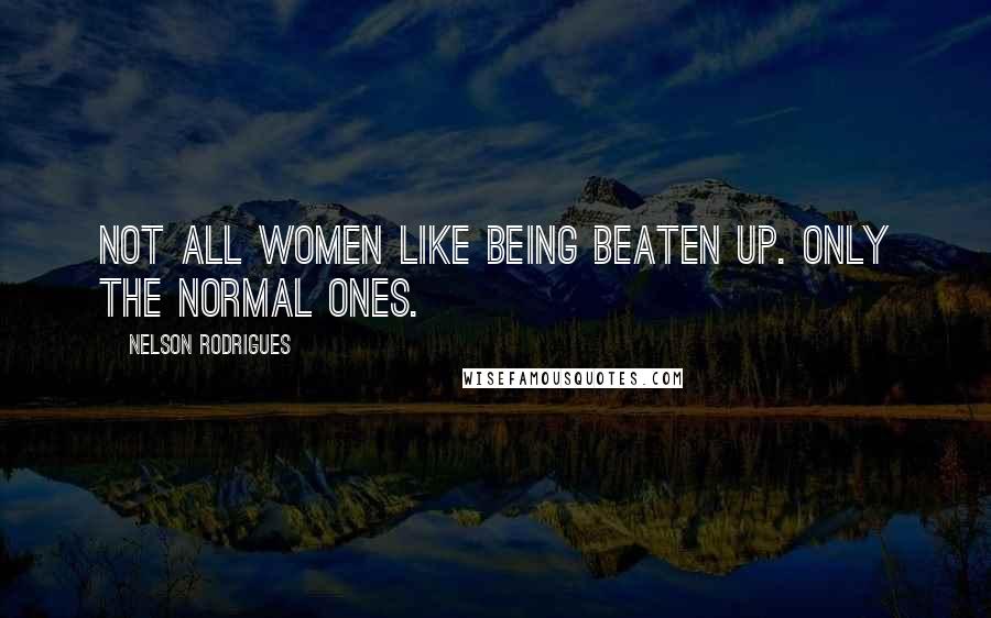 Nelson Rodrigues Quotes: Not all women like being beaten up. Only the normal ones.