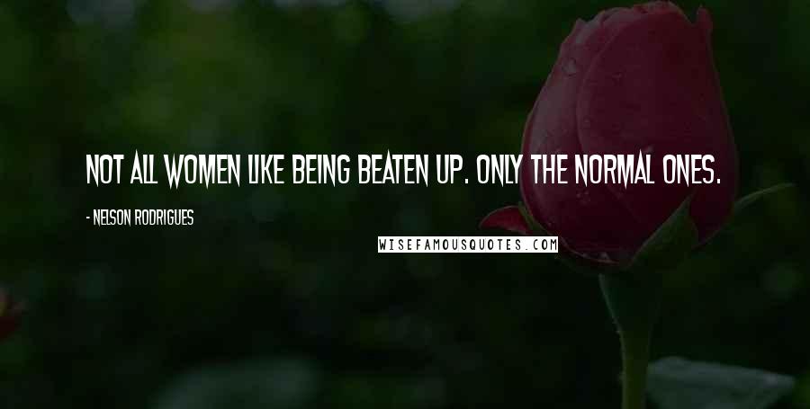 Nelson Rodrigues Quotes: Not all women like being beaten up. Only the normal ones.