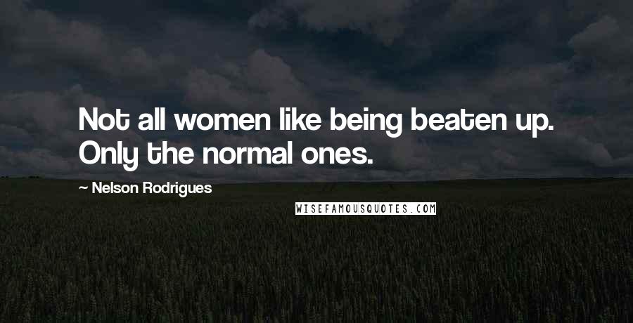 Nelson Rodrigues Quotes: Not all women like being beaten up. Only the normal ones.
