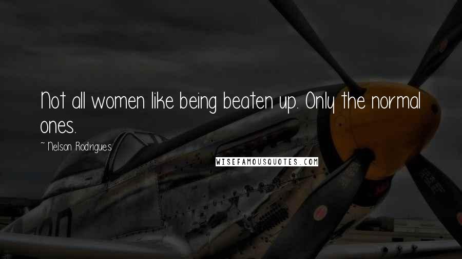 Nelson Rodrigues Quotes: Not all women like being beaten up. Only the normal ones.