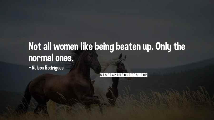 Nelson Rodrigues Quotes: Not all women like being beaten up. Only the normal ones.