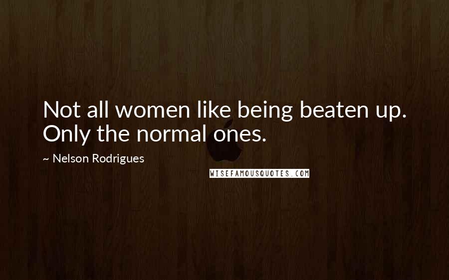 Nelson Rodrigues Quotes: Not all women like being beaten up. Only the normal ones.