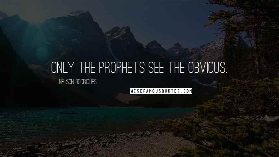 Nelson Rodrigues Quotes: Only the prophets see the obvious.