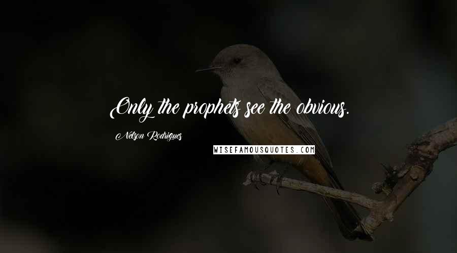 Nelson Rodrigues Quotes: Only the prophets see the obvious.