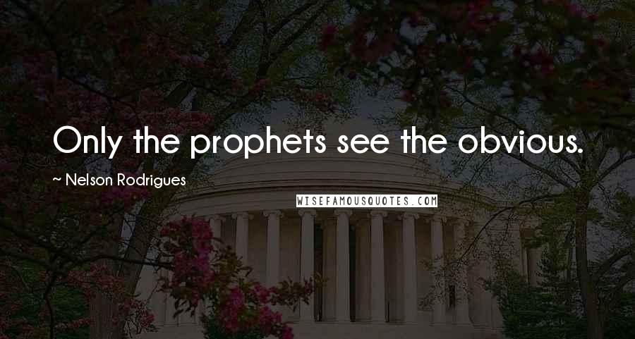 Nelson Rodrigues Quotes: Only the prophets see the obvious.