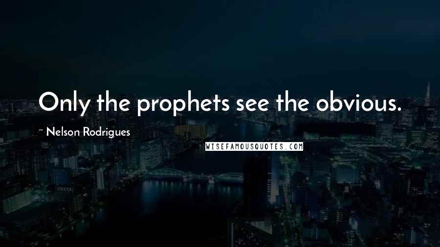 Nelson Rodrigues Quotes: Only the prophets see the obvious.