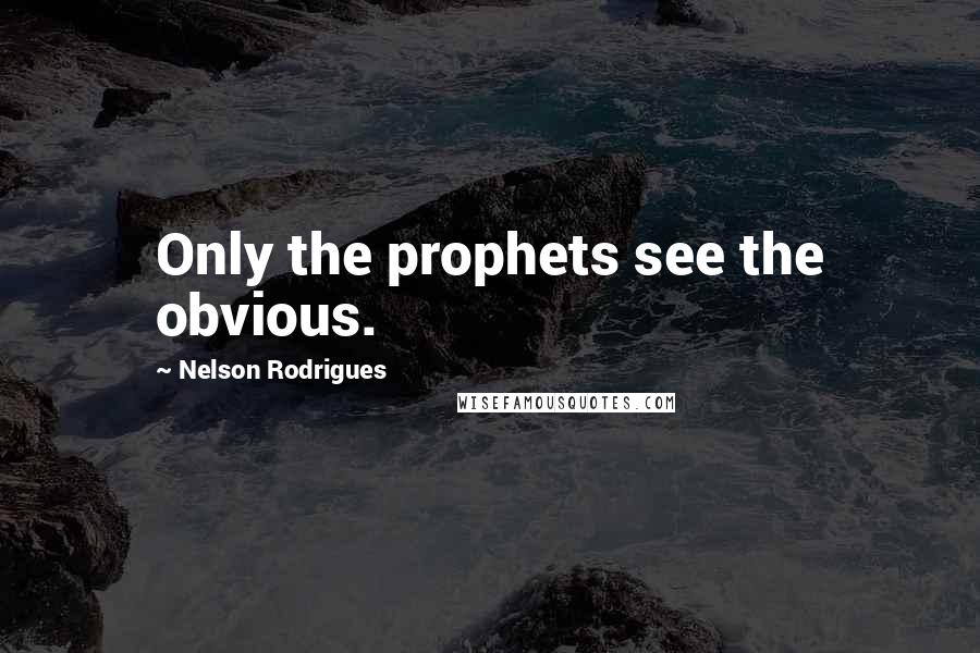 Nelson Rodrigues Quotes: Only the prophets see the obvious.