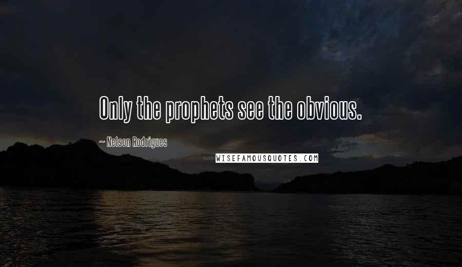 Nelson Rodrigues Quotes: Only the prophets see the obvious.