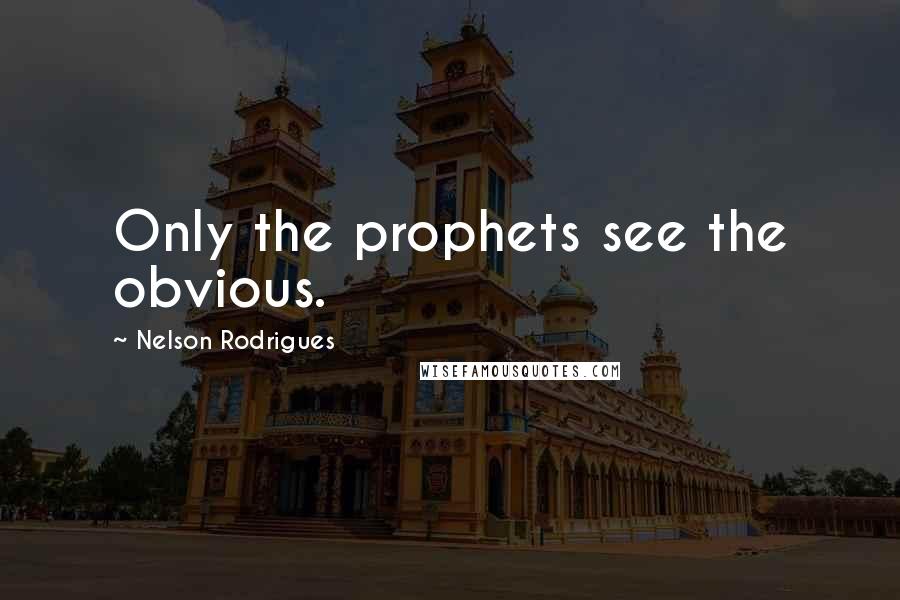 Nelson Rodrigues Quotes: Only the prophets see the obvious.