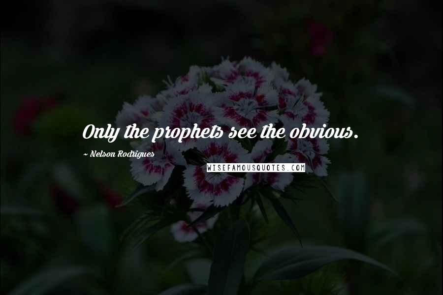 Nelson Rodrigues Quotes: Only the prophets see the obvious.