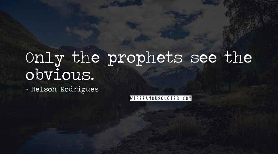 Nelson Rodrigues Quotes: Only the prophets see the obvious.