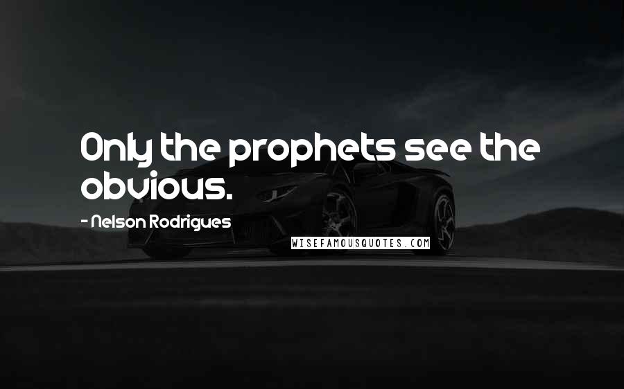 Nelson Rodrigues Quotes: Only the prophets see the obvious.