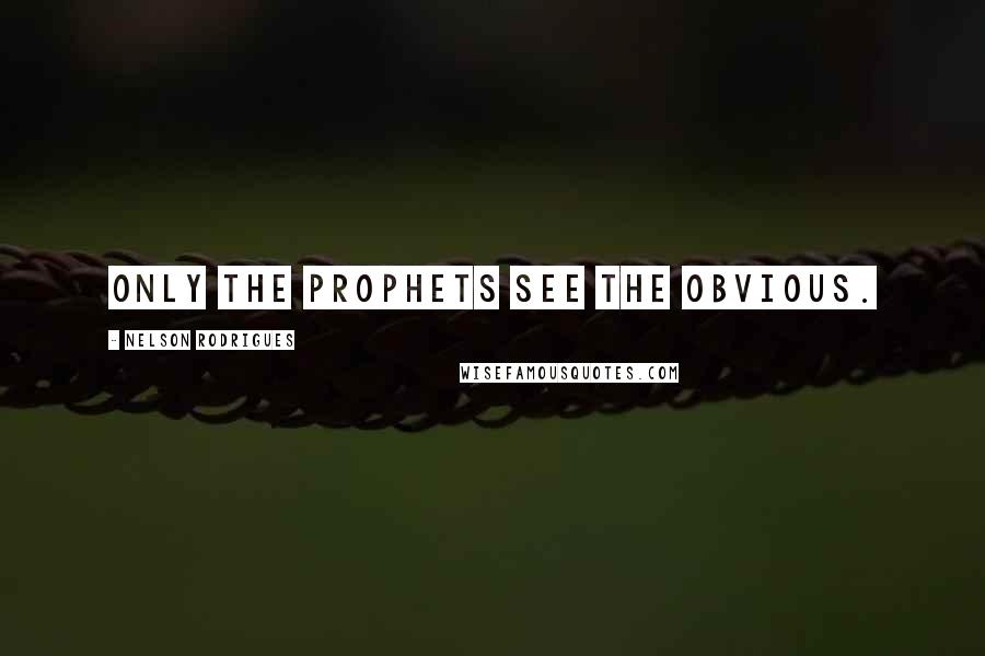 Nelson Rodrigues Quotes: Only the prophets see the obvious.