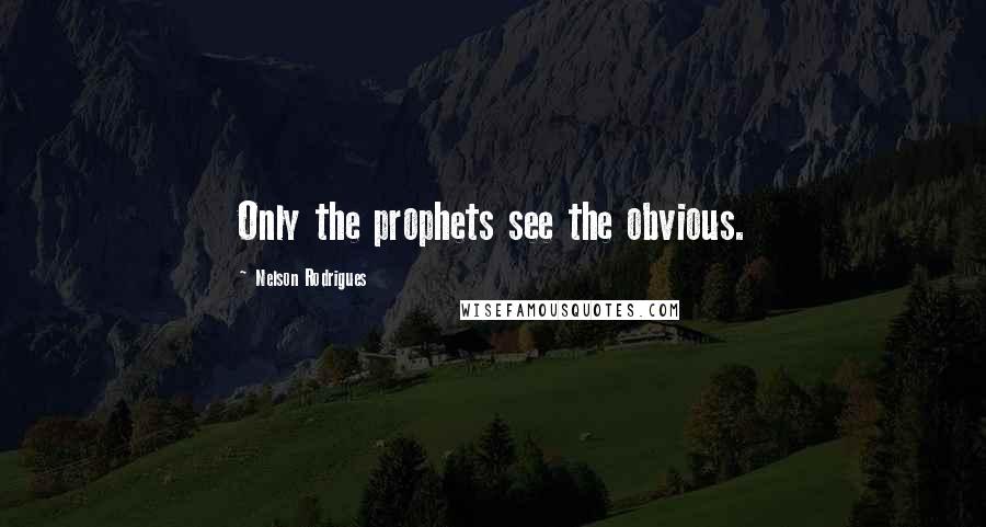 Nelson Rodrigues Quotes: Only the prophets see the obvious.