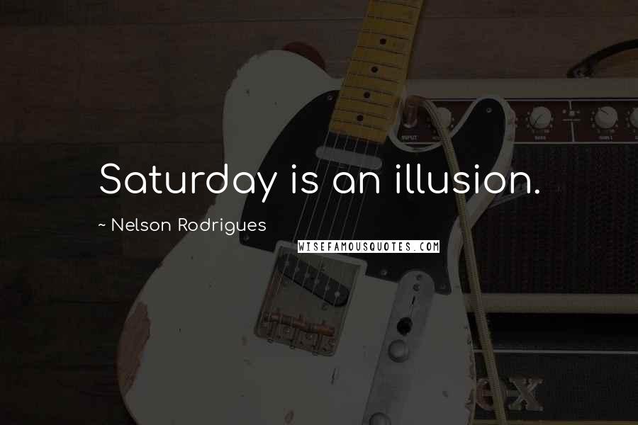 Nelson Rodrigues Quotes: Saturday is an illusion.