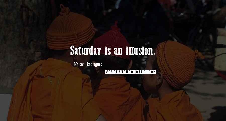 Nelson Rodrigues Quotes: Saturday is an illusion.