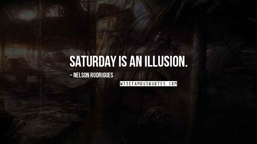 Nelson Rodrigues Quotes: Saturday is an illusion.