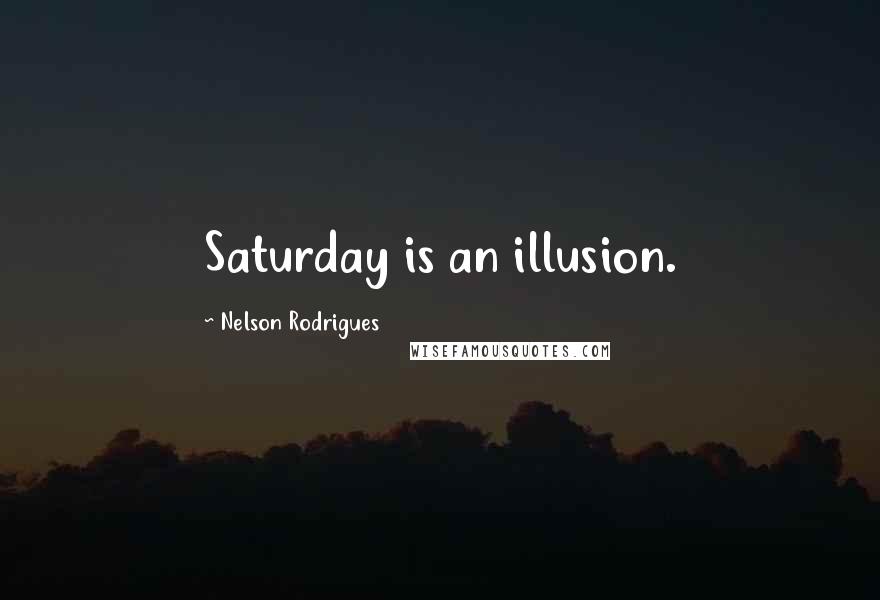 Nelson Rodrigues Quotes: Saturday is an illusion.