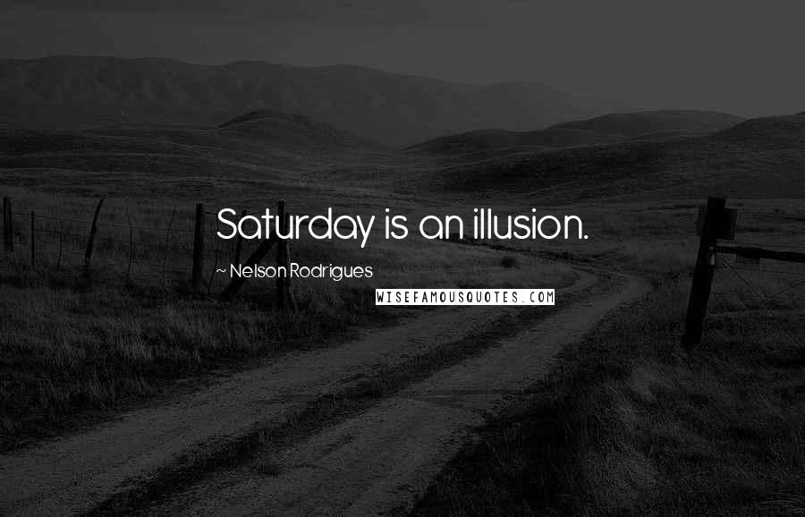 Nelson Rodrigues Quotes: Saturday is an illusion.