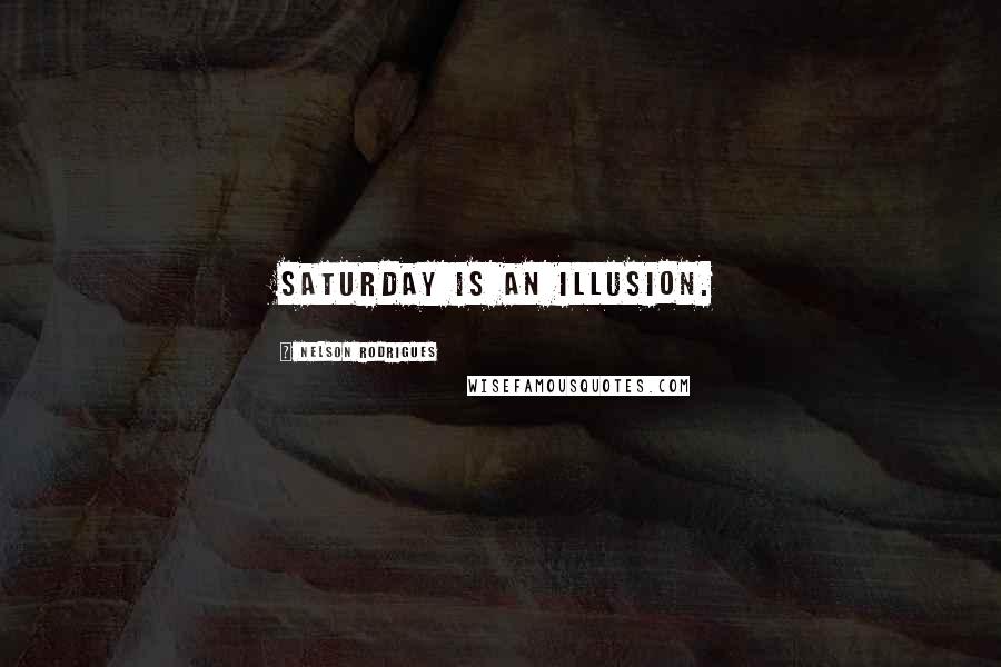 Nelson Rodrigues Quotes: Saturday is an illusion.