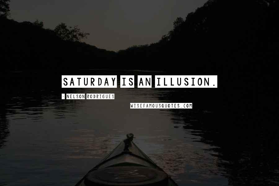 Nelson Rodrigues Quotes: Saturday is an illusion.