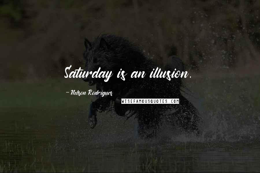 Nelson Rodrigues Quotes: Saturday is an illusion.