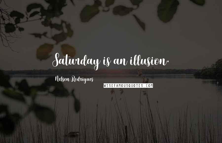 Nelson Rodrigues Quotes: Saturday is an illusion.