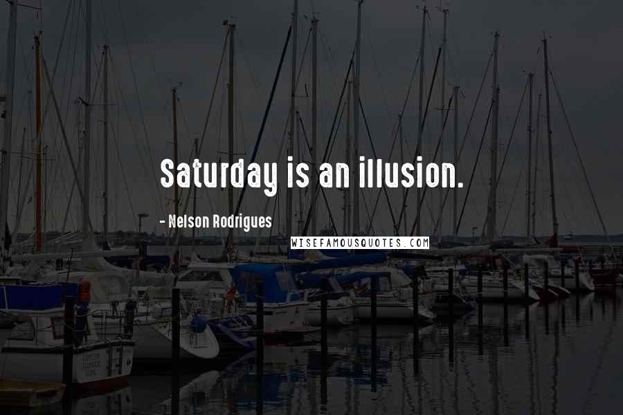 Nelson Rodrigues Quotes: Saturday is an illusion.