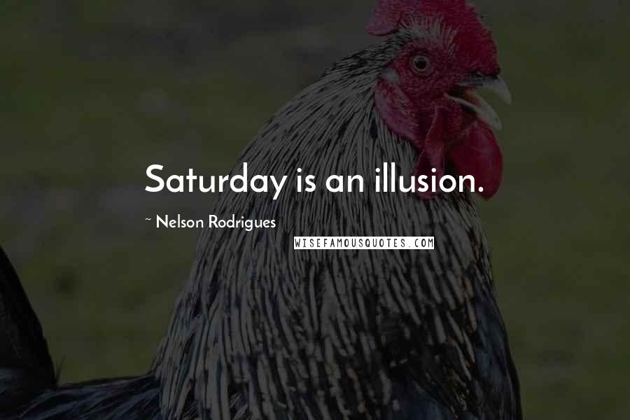 Nelson Rodrigues Quotes: Saturday is an illusion.
