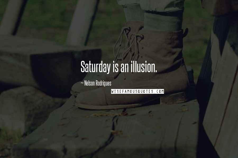 Nelson Rodrigues Quotes: Saturday is an illusion.