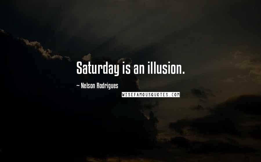 Nelson Rodrigues Quotes: Saturday is an illusion.