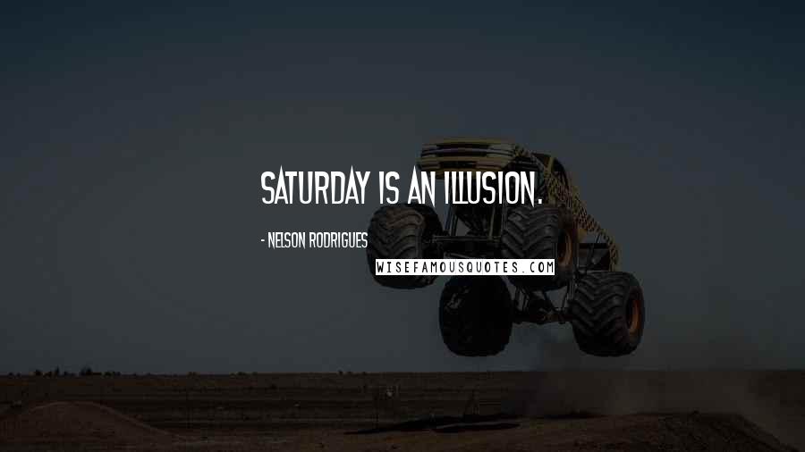 Nelson Rodrigues Quotes: Saturday is an illusion.