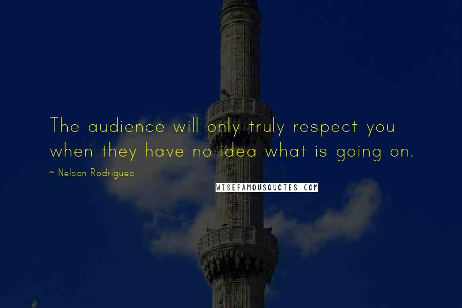 Nelson Rodrigues Quotes: The audience will only truly respect you when they have no idea what is going on.