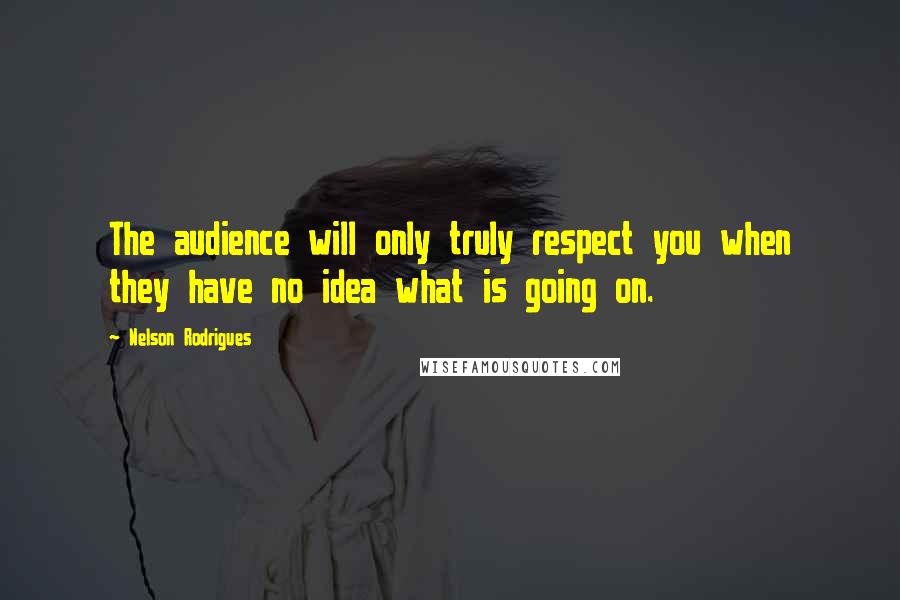 Nelson Rodrigues Quotes: The audience will only truly respect you when they have no idea what is going on.