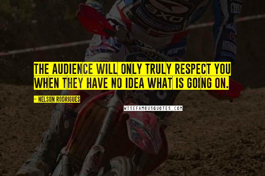 Nelson Rodrigues Quotes: The audience will only truly respect you when they have no idea what is going on.