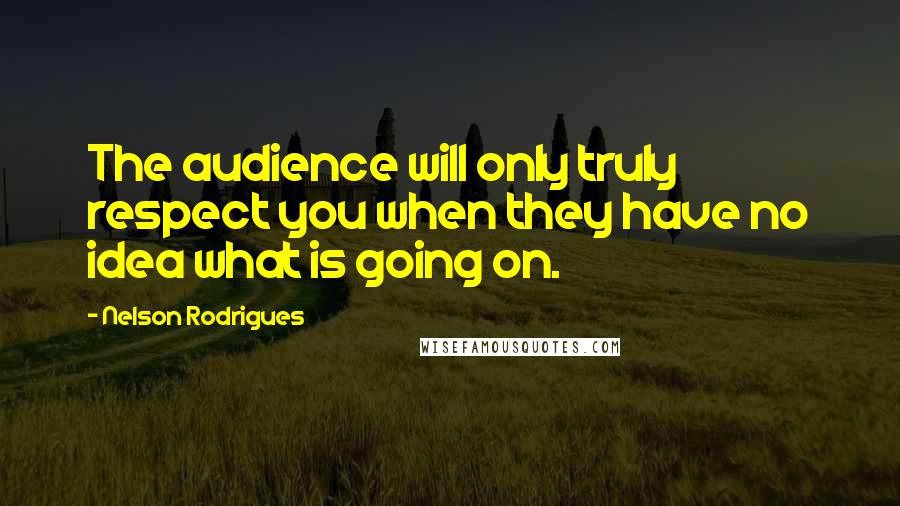Nelson Rodrigues Quotes: The audience will only truly respect you when they have no idea what is going on.