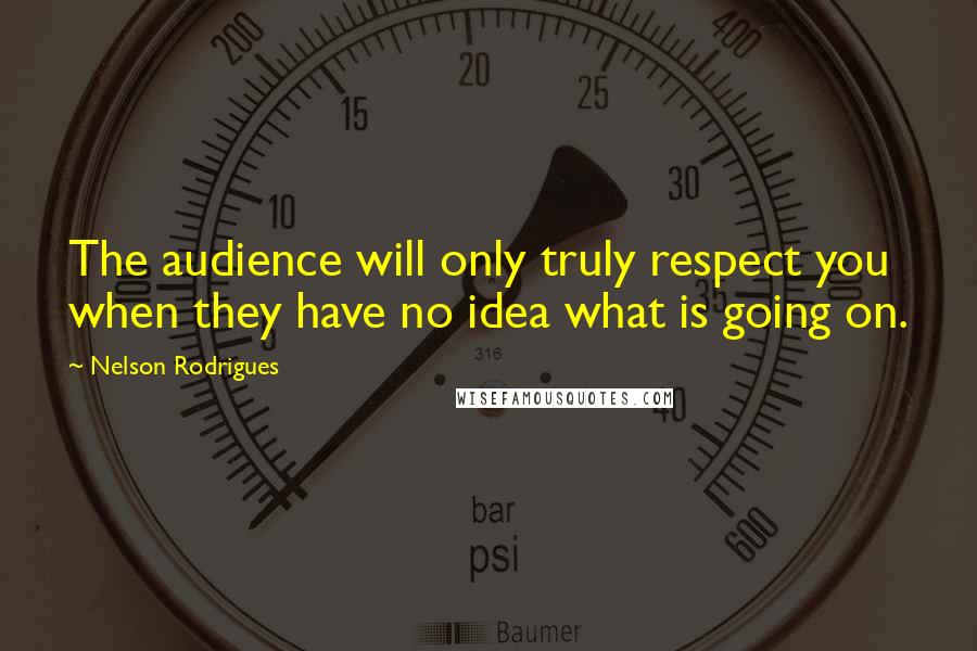Nelson Rodrigues Quotes: The audience will only truly respect you when they have no idea what is going on.