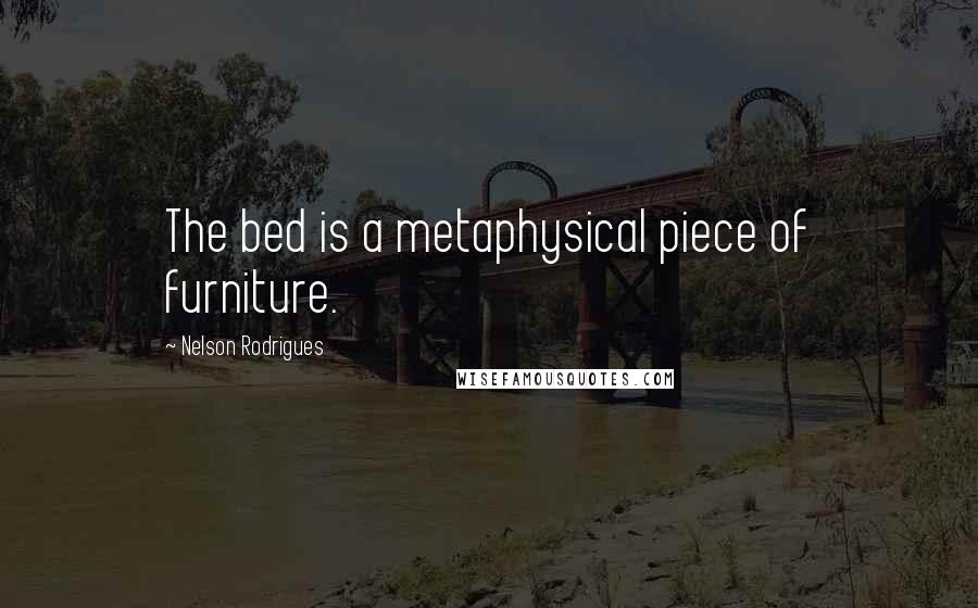 Nelson Rodrigues Quotes: The bed is a metaphysical piece of furniture.