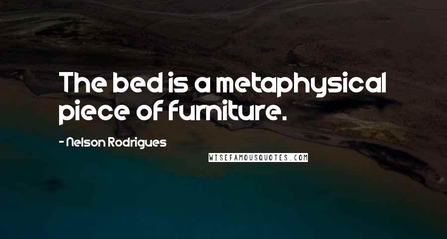 Nelson Rodrigues Quotes: The bed is a metaphysical piece of furniture.