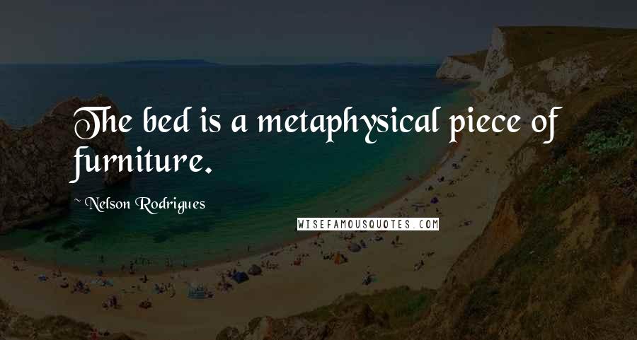 Nelson Rodrigues Quotes: The bed is a metaphysical piece of furniture.