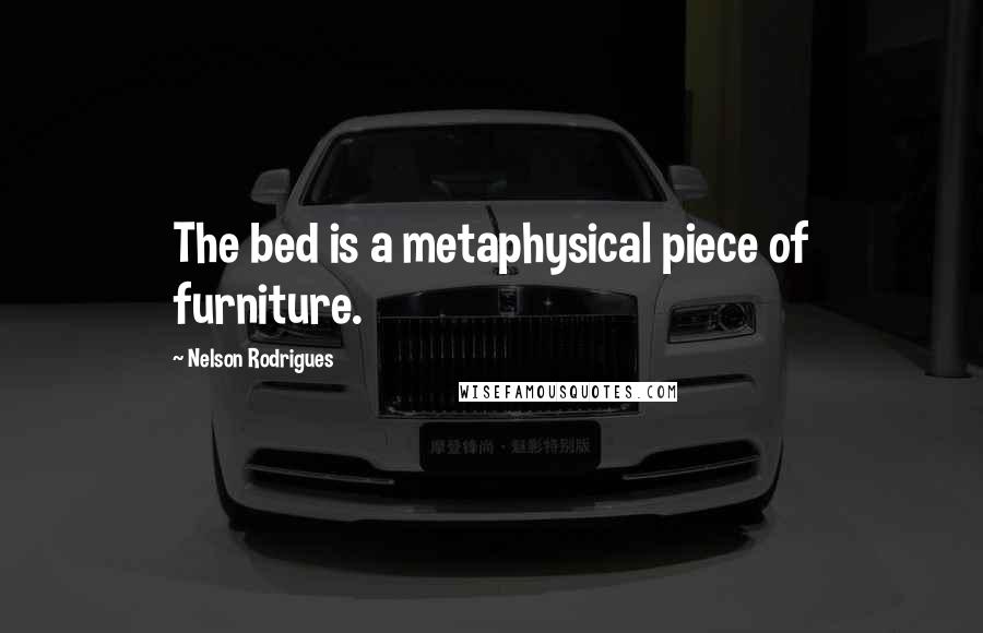 Nelson Rodrigues Quotes: The bed is a metaphysical piece of furniture.