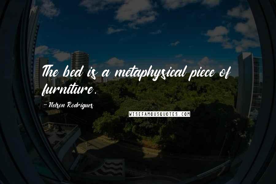 Nelson Rodrigues Quotes: The bed is a metaphysical piece of furniture.