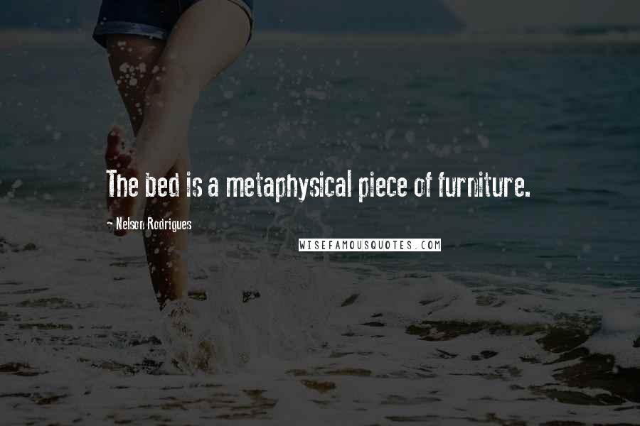 Nelson Rodrigues Quotes: The bed is a metaphysical piece of furniture.