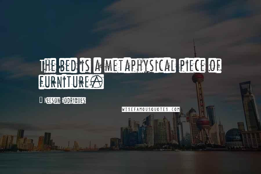 Nelson Rodrigues Quotes: The bed is a metaphysical piece of furniture.