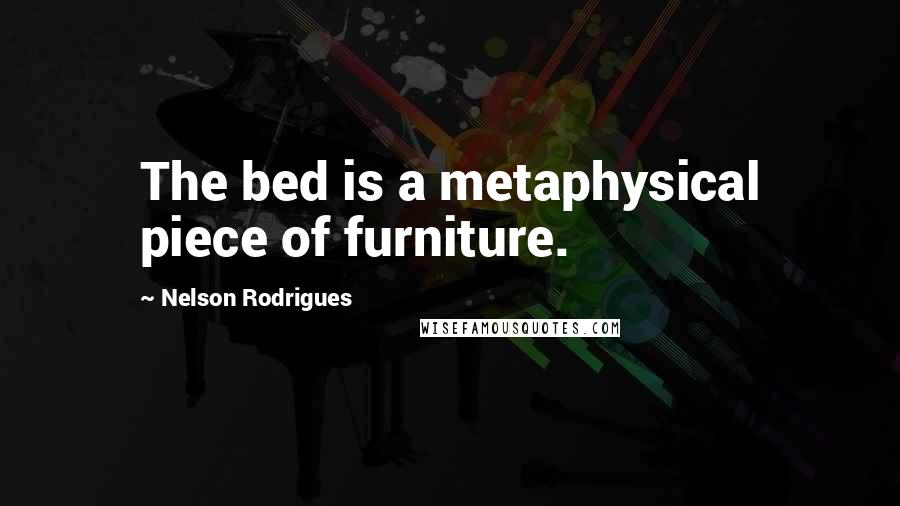 Nelson Rodrigues Quotes: The bed is a metaphysical piece of furniture.