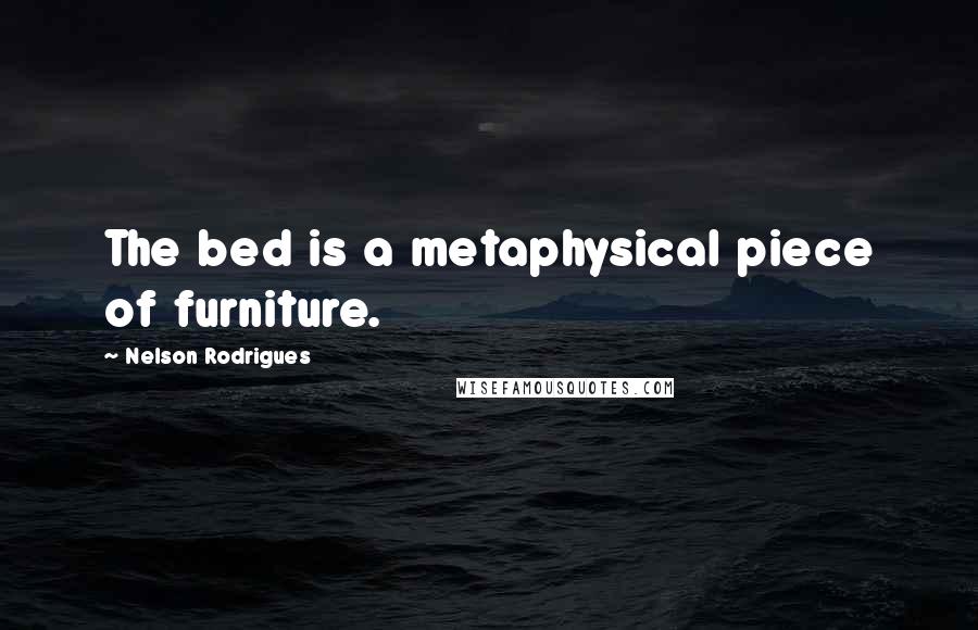 Nelson Rodrigues Quotes: The bed is a metaphysical piece of furniture.