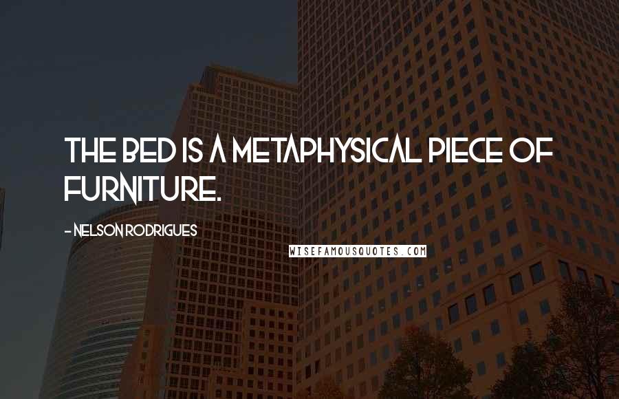 Nelson Rodrigues Quotes: The bed is a metaphysical piece of furniture.