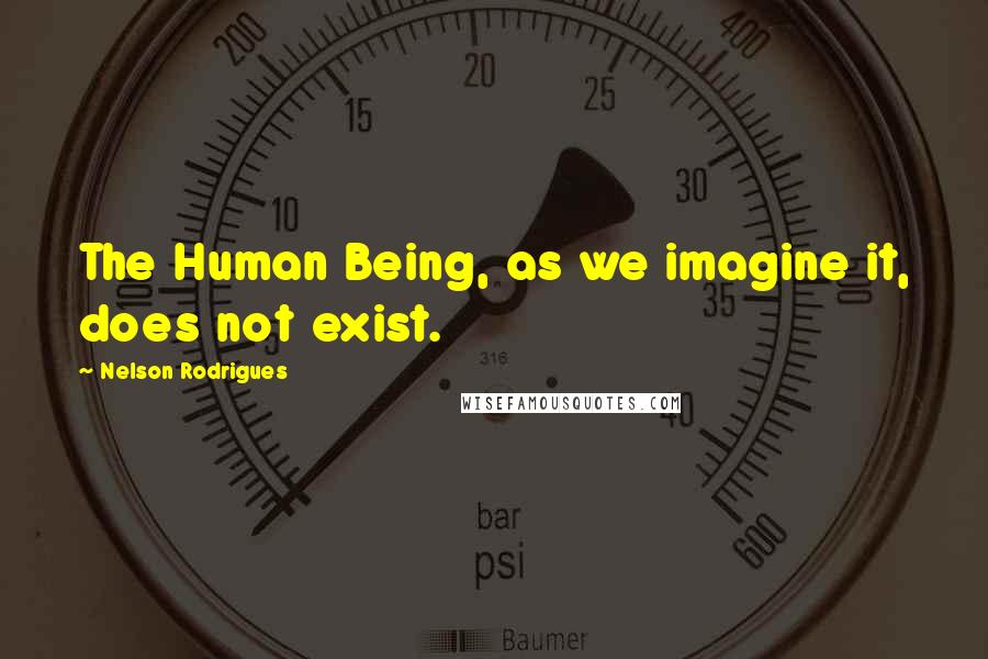 Nelson Rodrigues Quotes: The Human Being, as we imagine it, does not exist.